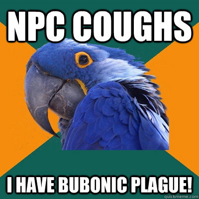 NPC coughs I have Bubonic plague!  Paranoid Parrot