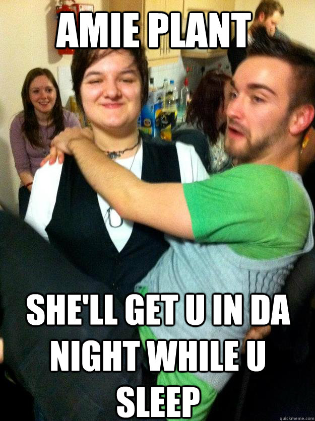 amie plant she'll get u in da night while u sleep  amie