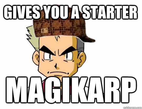 gives you a starter magikarp  Scumbag Professor Oak