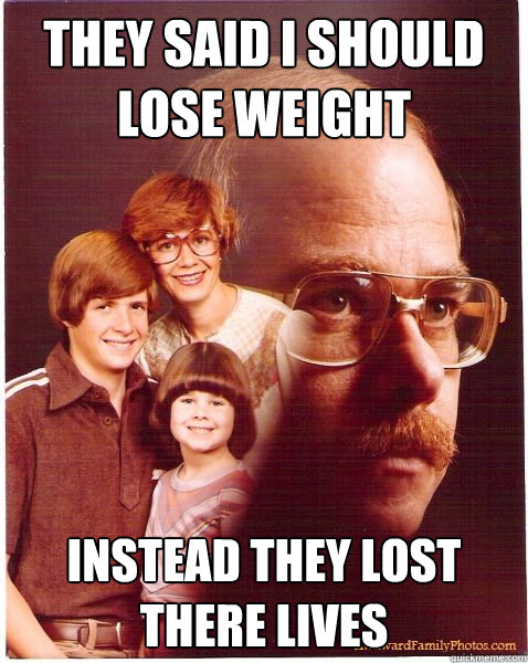 They said I should lose weight instead they lost there lives   Vengeance Dad
