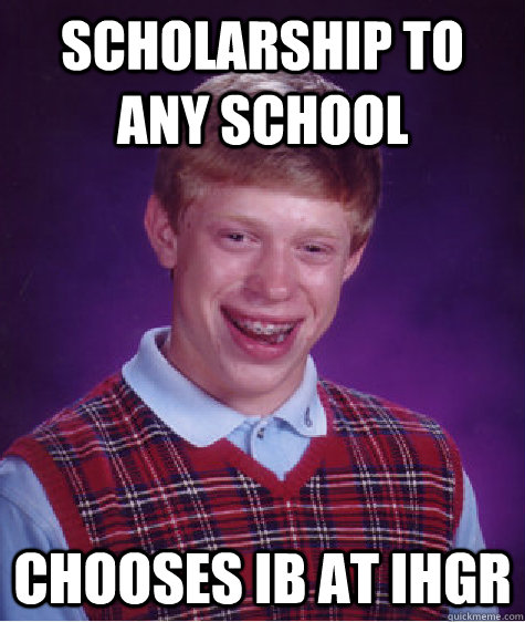 scholarship to any school chooses IB at IHGR - scholarship to any school chooses IB at IHGR  Bad Luck Brian