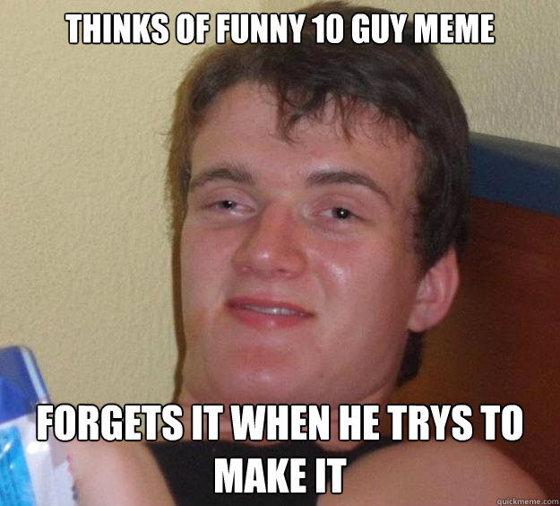 thinks of funny 10 guy meme forgets it when he trys to make it  10 Guy
