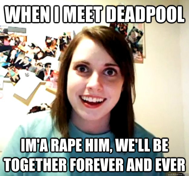 when i meet deadpool im'a rape him, we'll be together forever and ever  Overly Attached Girlfriend