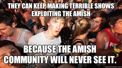 They can keep making terrible shows exploiting the Amish Because the Amish community will never see it.   Sudden Clarity Clarence