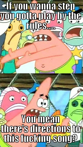 IF YOU WANNA STEP YOU GOTTA PLAY BY THE RULES..... YOU MEAN THERE'S DIRECTIONS TO THIS FUCKING SONG? Push it somewhere else Patrick