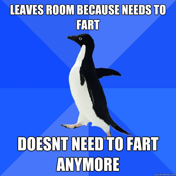 Leaves room because needs to fart doesnt need to fart anymore  Socially Awkward Penguin