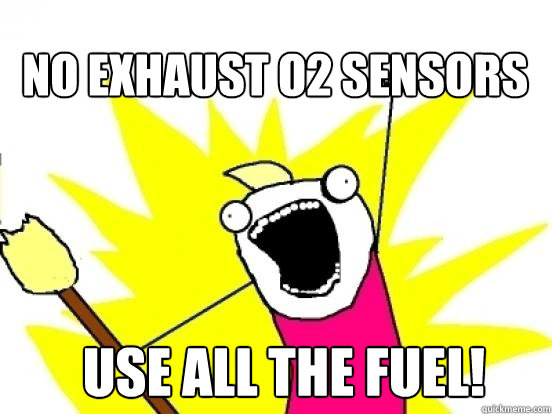 No exhaust O2 Sensors Use all the fuel!  X All The Things