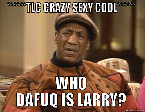 ******TLC CRAZY SEXY COOL****** WHO DAFUQ IS LARRY? Misc