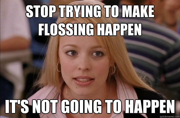 Stop trying to make 
flossing happen it's not going to happen - Stop trying to make 
flossing happen it's not going to happen  Misc