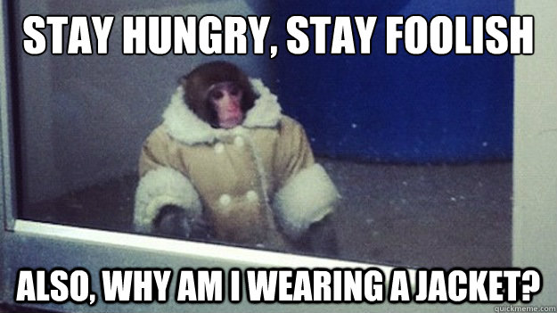Stay hungry, stay foolish Also, why am I wearing a jacket?  