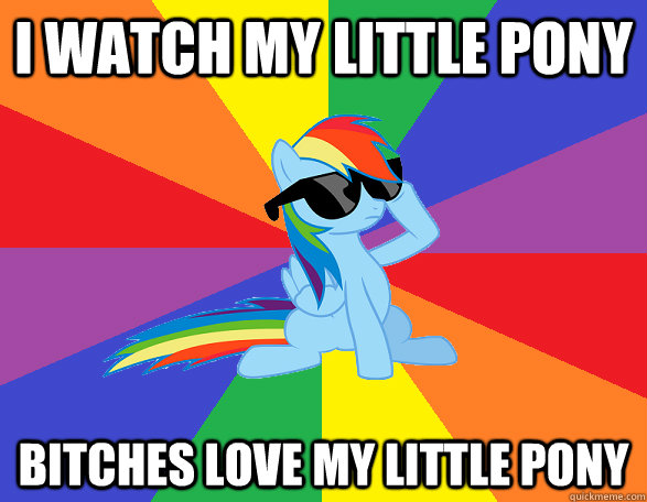 i watch my little pony bitches love my little pony - i watch my little pony bitches love my little pony  Misc