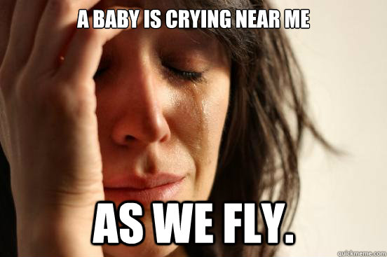 A baby is crying near me as we fly.  First World Problems