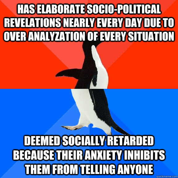 Has elaborate socio-political revelations nearly every day due to over analyzation of every situation deemed socially retarded because their anxiety inhibits them from telling anyone  Socially Awesome Awkward Penguin