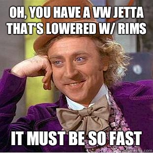 Oh, you have a VW Jetta that's lowered w/ rims  It must be so Fast   Condescending Wonka