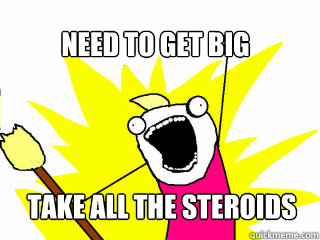 Need to get big Take all the steroids  All The Things