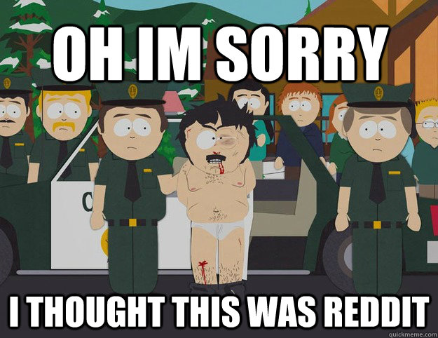  oh im sorry I THOUGHT THIS WAS REDDIT  Oh Im Sorry