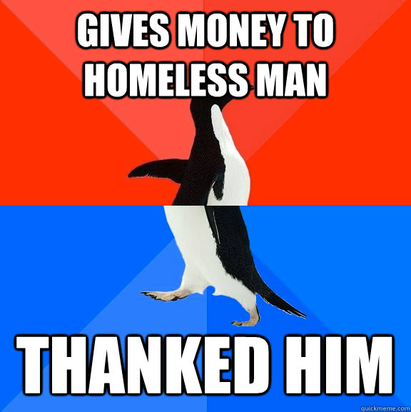 Gives money to homeless man thanked him  Socially Awesome Awkward Penguin