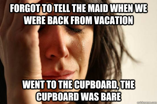 forgot to tell the maid when we were back from vacation went to the cupboard, the cupboard was bare  First World Problems