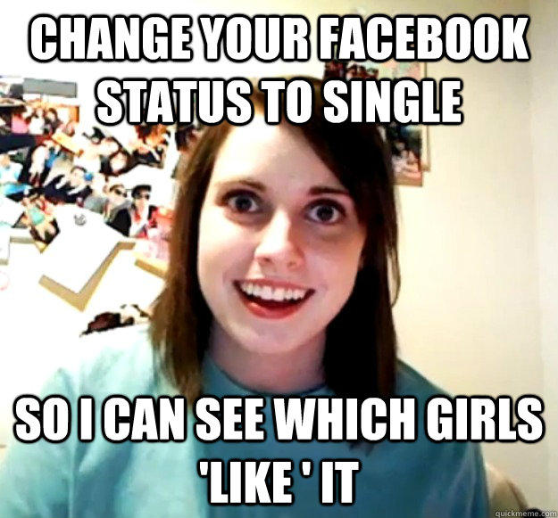 CHANGE YOUR FACEBOOK STATUS TO SINGLE SO I CAN SEE WHICH GIRLS 'LIKE ' IT  Overly Attached Girlfriend