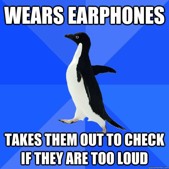 Wears earphones Takes them out to check if they are too loud  Socially Awkward Penguin