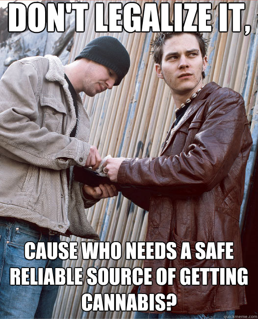 Don't Legalize it, cause who needs a safe reliable source of getting cannabis?   