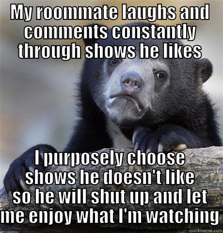 MY ROOMMATE LAUGHS AND COMMENTS CONSTANTLY THROUGH SHOWS HE LIKES I PURPOSELY CHOOSE SHOWS HE DOESN'T LIKE SO HE WILL SHUT UP AND LET ME ENJOY WHAT I'M WATCHING Confession Bear