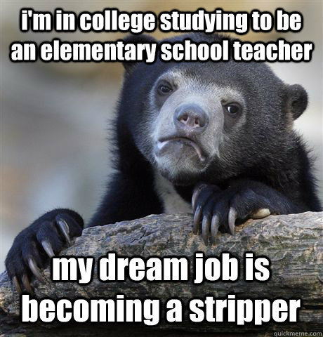 i'm in college studying to be an elementary school teacher my dream job is becoming a stripper  Confession Bear