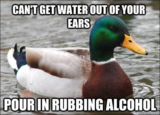 Can't get water out of your ears Pour in rubbing alcohol   Actual Advice Mallard