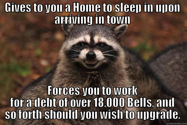 GIVES TO YOU A HOME TO SLEEP IN UPON ARRIVING IN TOWN FORCES YOU TO WORK FOR A DEBT OF OVER 18,000 BELLS, AND SO FORTH SHOULD YOU WISH TO UPGRADE. Evil Plotting Raccoon