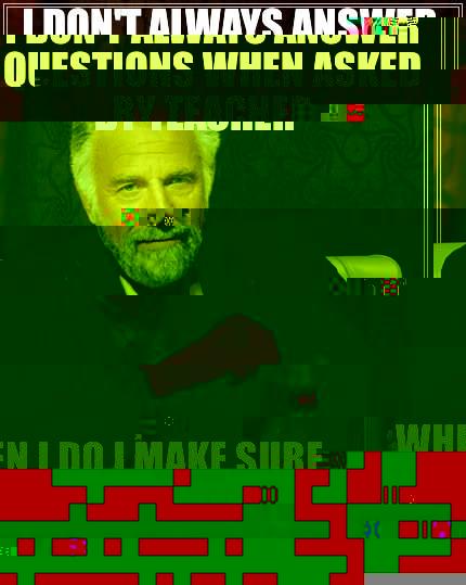 Get the girl impressed - I DON'T ALWAYS ANSWER QUESTIONS WHEN ASKED BY TEACHER BUT WHEN I DO I MAKE SURE THAT THE GIRL SITTING NEXT TO ME IS IMPRESSED The Most Interesting Man In The World