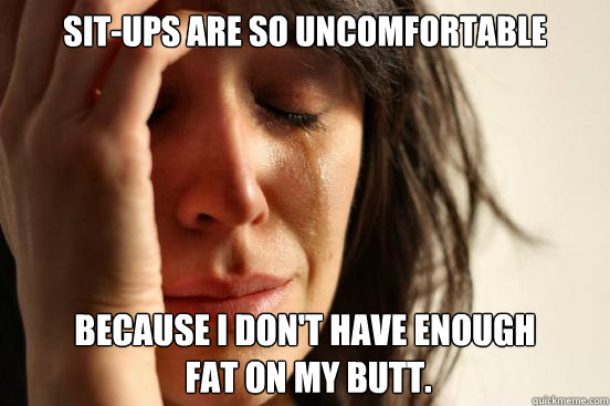Sit-ups are so uncomfortable Because I don't have enough
 fat on my butt.  First World Problems