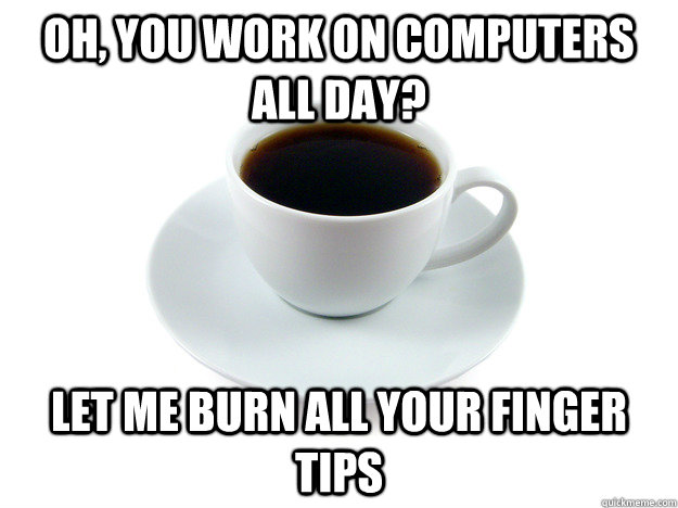 Oh, you work on computers all day? Let me burn all your finger tips  