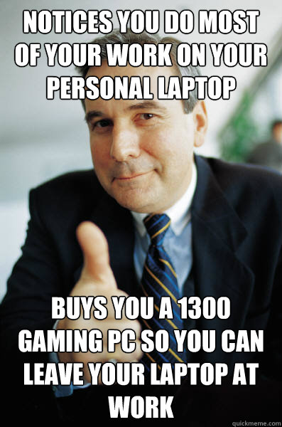 Notices you do most of your work on your personal laptop Buys you a £1300 gaming pc so you can leave your laptop at work - Notices you do most of your work on your personal laptop Buys you a £1300 gaming pc so you can leave your laptop at work  Good Guy Boss