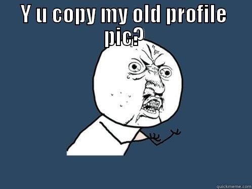 Y U COPY MY OLD PROFILE PIC?  Y U No