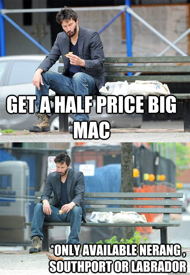 Get a half price Big Mac *Only available Nerang , Southport or Labrador  Sad Keanu