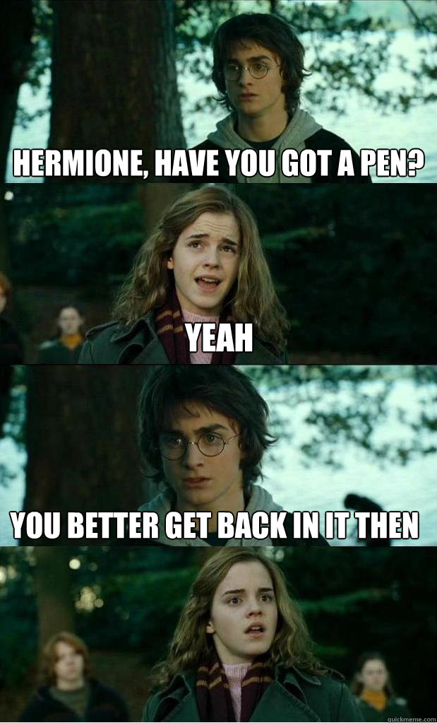 hermione, have you got a pen? yeah you better get back in it then  Horny Harry