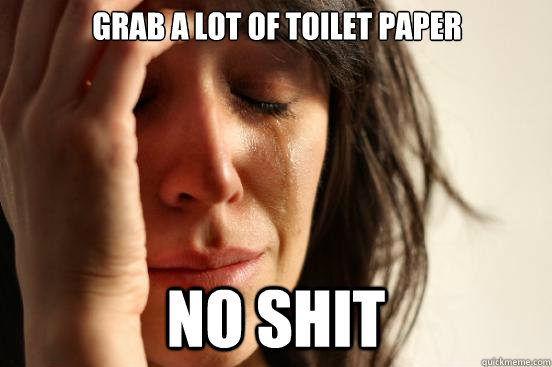Grab a lot of toilet paper no shit   First World Problems