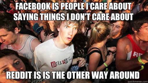 Facebook is people I care about saying things I don't care about
 Reddit is is the other way around - Facebook is people I care about saying things I don't care about
 Reddit is is the other way around  Sudden Clarity Clarence