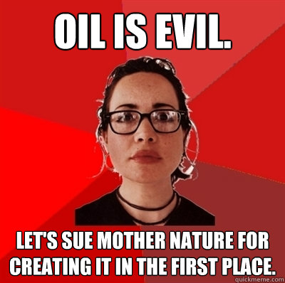 Oil is evil. Let's sue mother nature for creating it in the first place.  Liberal Douche Garofalo