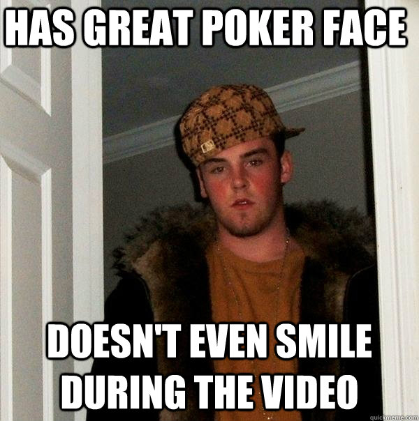 Has great poker face doesn't even smile during the video - Has great poker face doesn't even smile during the video  Scumbag Steve
