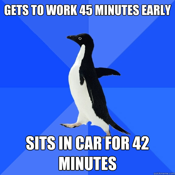 Gets to work 45 minutes early Sits in car for 42 minutes  Socially Awkward Penguin