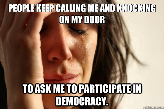 People keep calling me and knocking on my door to ask me to participate in democracy.  First World Problems