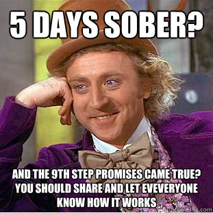 5 days sober? And The 9th step promises came true? 
you should share and let eveveryone know how it works - 5 days sober? And The 9th step promises came true? 
you should share and let eveveryone know how it works  Condescending Wonka