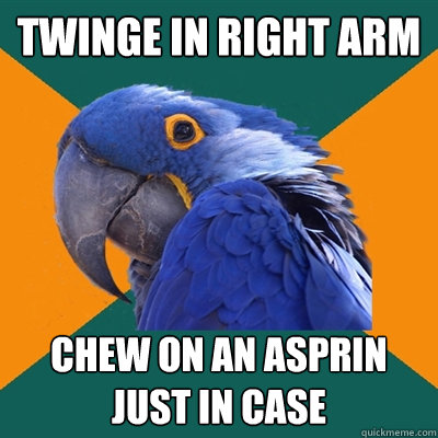twinge in right arm chew on an asprin just in case  Paranoid Parrot