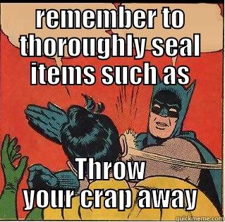 REMEMBER TO THOROUGHLY SEAL ITEMS SUCH AS THROW YOUR CRAP AWAY Slappin Batman