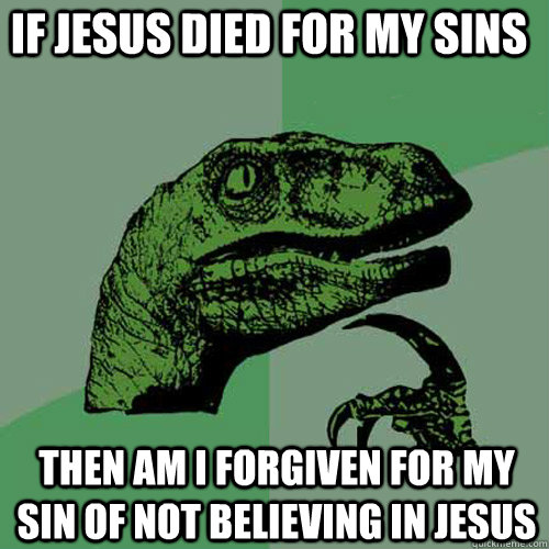 If Jesus died for my sins Then am I forgiven for my sin of not believing in Jesus  Philosoraptor