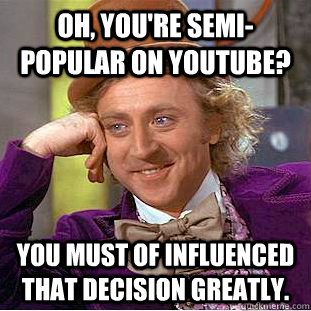 Oh, you're semi-popular on youtube? You must of influenced that decision greatly. - Oh, you're semi-popular on youtube? You must of influenced that decision greatly.  Condescending Wonka