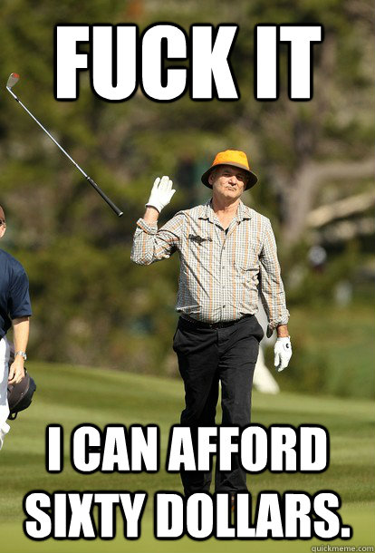 fuck it I can afford sixty dollars.  fuck it bill murray