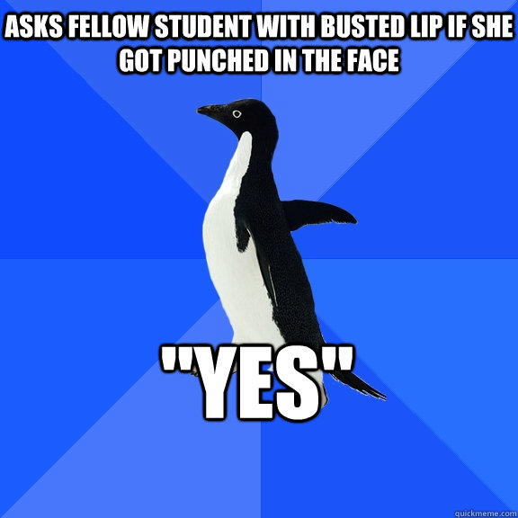 ASks fellow student with busted lip if she got punched in the face 
