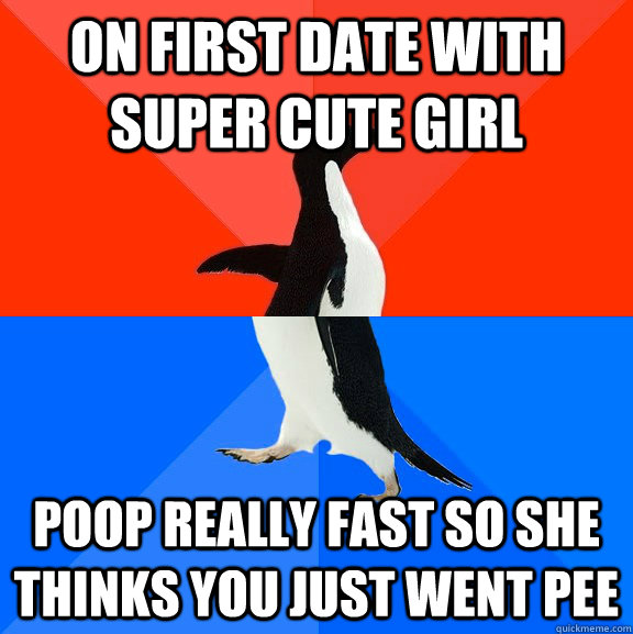 on first date with super cute girl poop really fast so she thinks you just went pee  Socially Awesome Awkward Penguin